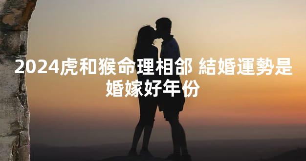 2024虎和猴命理相郃 結婚運勢是婚嫁好年份